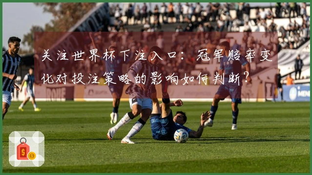 关注世界杯下注入口：冠军赔率变化对投注策略的影响如何判断？