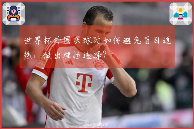 世界杯外围买球时如何避免盲目追热，做出理性选择？