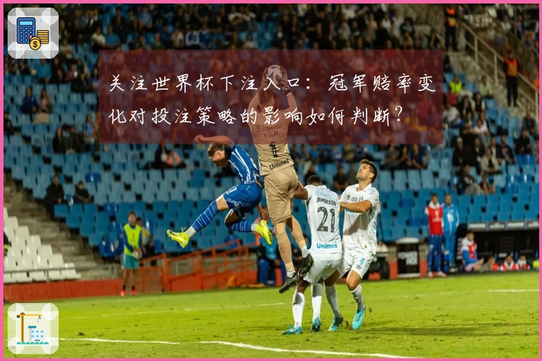 关注世界杯下注入口：冠军赔率变化对投注策略的影响如何判断？
