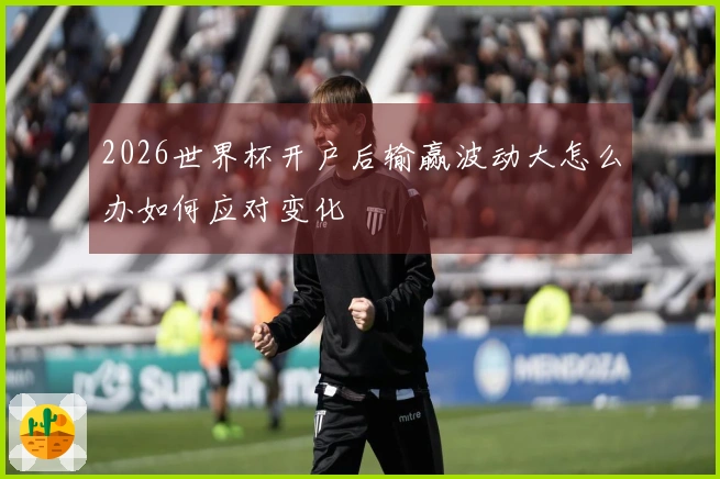 2026世界杯开户后输赢波动大怎么办如何应对变化