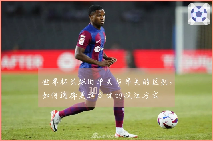 世界杯买球时单关与串关的区别，如何选择更适合你的投注方式