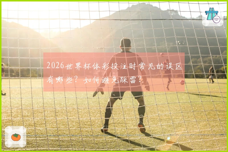 2026世界杯体彩投注时常见的误区有哪些？如何避免踩雷？