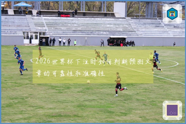 2026世界杯下注时如何判断预测文章的可靠性和准确性