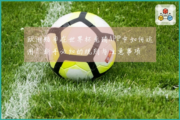 欧洲赔率在世界杯竞猜APP中如何运用？新手必知的规则与注意事项