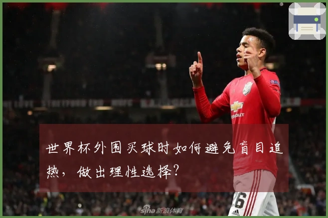 世界杯外围买球时如何避免盲目追热，做出理性选择？
