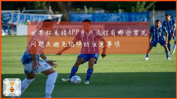 世界杯竞猜APP开户流程有哪些常见问题及避免陷阱的注意事项
