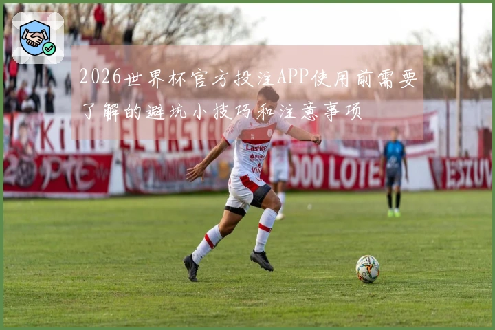 2026世界杯官方投注APP使用前需要了解的避坑小技巧和注意事项
