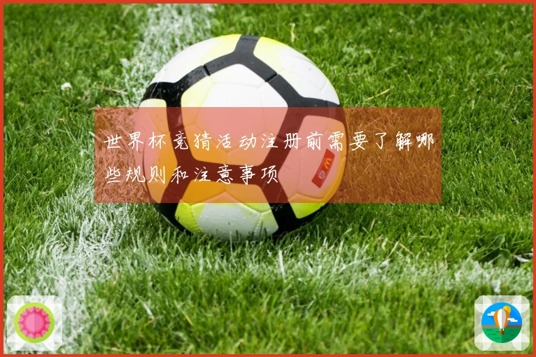 世界杯竞猜活动注册前需要了解哪些规则和注意事项