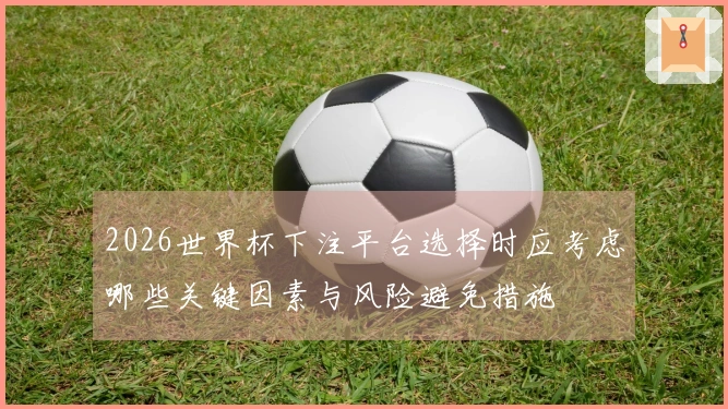 2026世界杯下注平台选择时应考虑哪些关键因素与风险避免措施