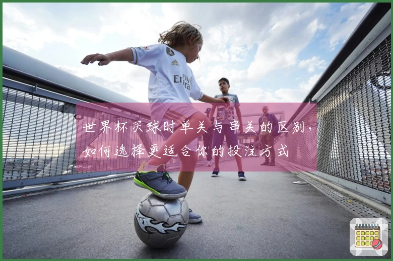 世界杯买球时单关与串关的区别，如何选择更适合你的投注方式