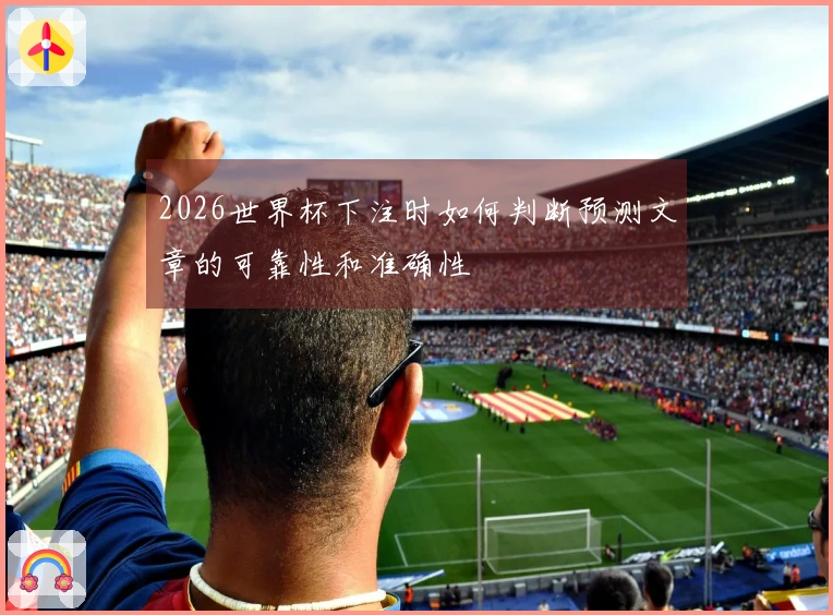 2026世界杯下注时如何判断预测文章的可靠性和准确性