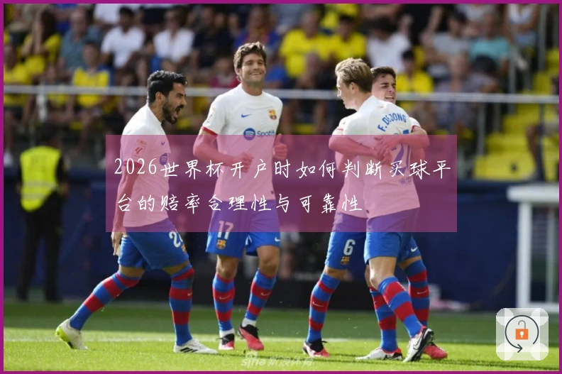 2026世界杯开户时如何判断买球平台的赔率合理性与可靠性
