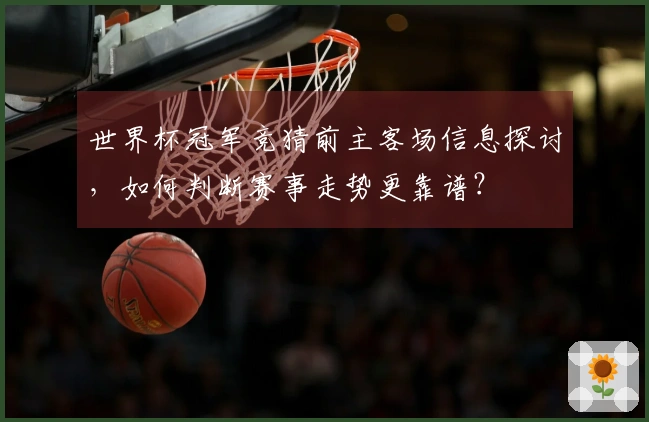 世界杯冠军竞猜前主客场信息探讨，如何判断赛事走势更靠谱？